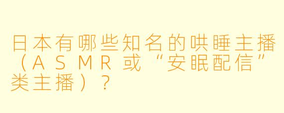 日本有哪些知名的哄睡主播（ASMR或“安眠配信”类主播）？