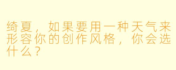 绮夏，如果要用一种天气来形容你的创作风格，你会选什么？