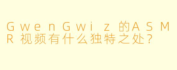 GwenGwiz的ASMR视频有什么独特之处？