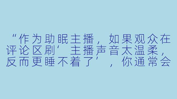 “作为助眠主播，如果观众在评论区刷‘主播声音太温柔，反而更睡不着了’，你通常会怎么回应？”