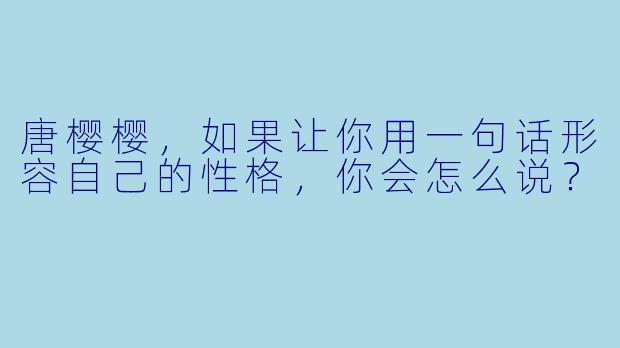 唐樱樱，如果让你用一句话形容自己的性格，你会怎么说？