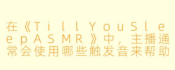 在《TillYouSleepASMR》中，主播通常会使用哪些触发音来帮助听众入睡？
