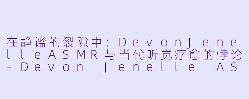 在静谧的裂隙中：DevonJenelleASMR与当代听觉疗愈的悖论