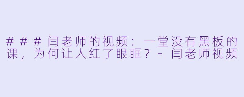 ###闫老师的视频：一堂没有黑板的课，为何让人红了眼眶？
