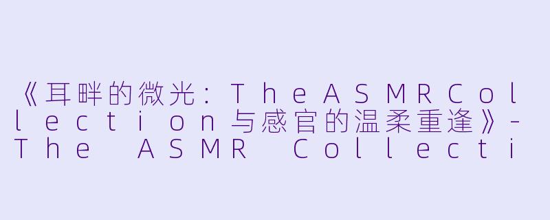 《耳畔的微光：TheASMRCollection与感官的温柔重逢》