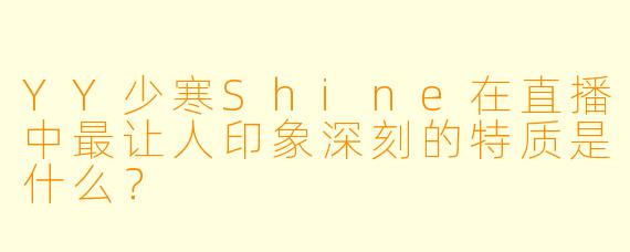 YY少寒Shine在直播中最让人印象深刻的特质是什么？
