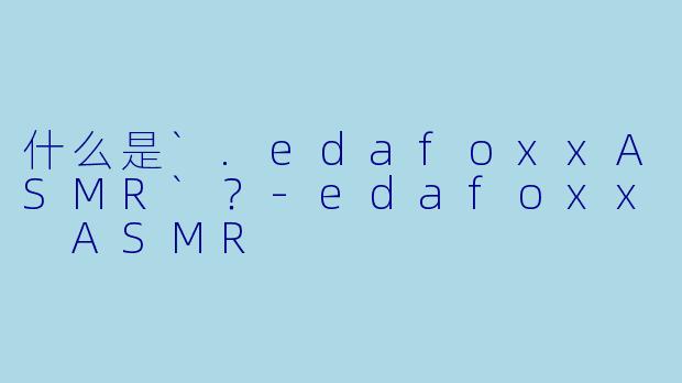 什么是`.edafoxxASMR`？