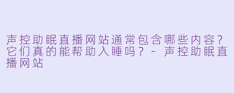 声控助眠直播网站通常包含哪些内容？它们真的能帮助入睡吗？