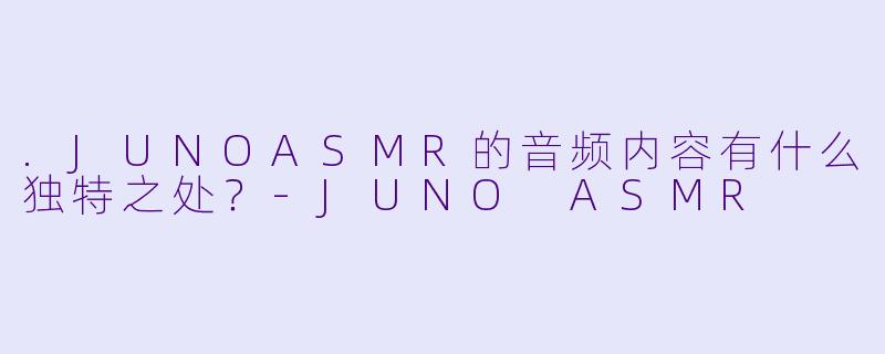 .JUNOASMR的音频内容有什么独特之处？