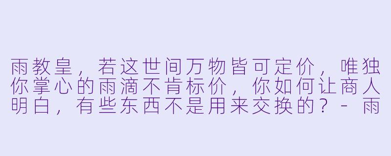 雨教皇，若这世间万物皆可定价，唯独你掌心的雨滴不肯标价，你如何让商人明白，有些东西不是用来交换的？