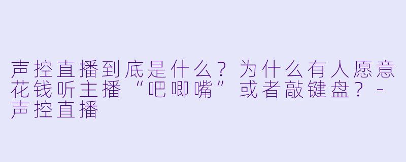 声控直播到底是什么？为什么有人愿意花钱听主播“吧唧嘴”或者敲键盘？