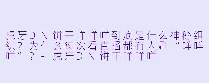 虎牙DN饼干咩咩咩到底是什么神秘组织？为什么每次看直播都有人刷“咩咩咩”？