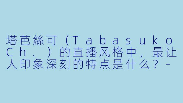 塔芭絲可（TabasukoCh.）的直播风格中，最让人印象深刻的特点是什么？