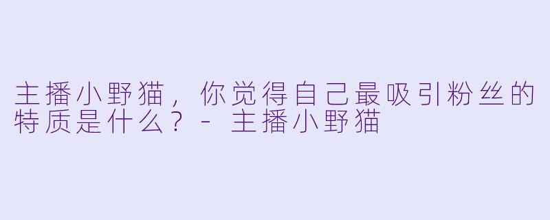 主播小野猫，你觉得自己最吸引粉丝的特质是什么？