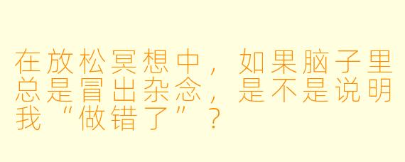 在放松冥想中，如果脑子里总是冒出杂念，是不是说明我“做错了”？