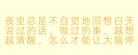 夜里总是不自觉地回想白天说过的话、做过的事，越想越清醒，怎么才能让大脑停下来？