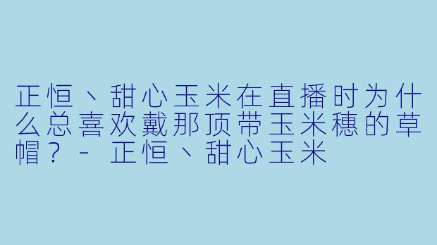 正恒丶甜心玉米在直播时为什么总喜欢戴那顶带玉米穗的草帽？