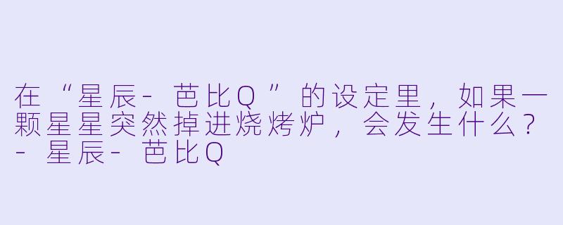 在“星辰-芭比Q”的设定里，如果一颗星星突然掉进烧烤炉，会发生什么？