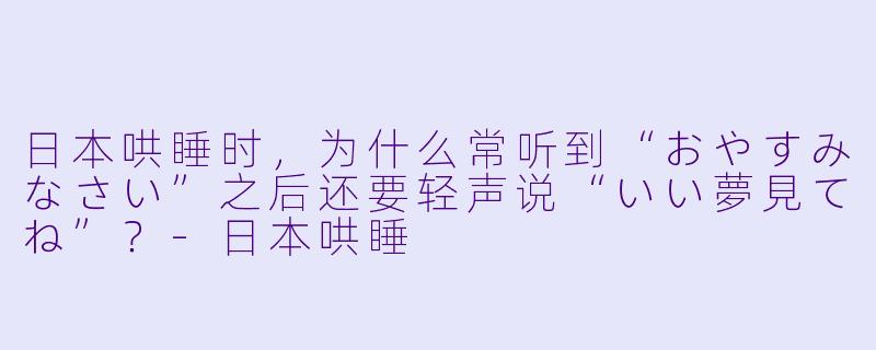 日本哄睡时，为什么常听到“おやすみなさい”之后还要轻声说“いい夢見てね”？