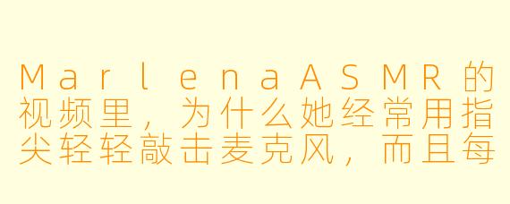 MarlenaASMR的视频里，为什么她经常用指尖轻轻敲击麦克风，而且每次敲击的节奏都不一样？