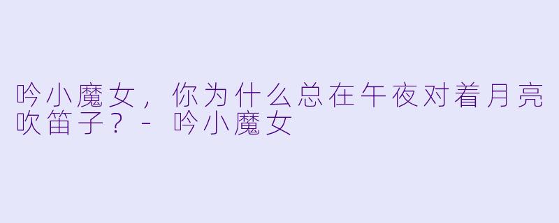 吟小魔女，你为什么总在午夜对着月亮吹笛子？
