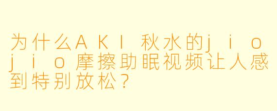 为什么AKI秋水的jiojio摩擦助眠视频让人感到特别放松？