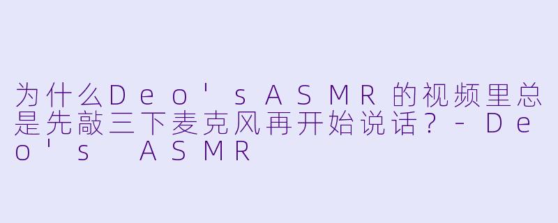 为什么Deo'sASMR的视频里总是先敲三下麦克风再开始说话？
