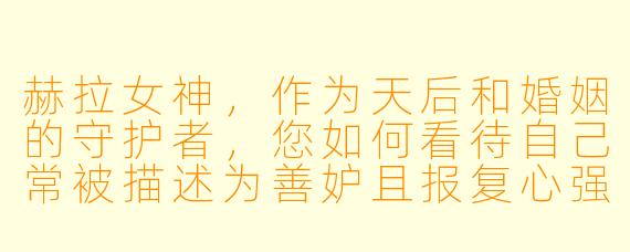 赫拉女神，作为天后和婚姻的守护者，您如何看待自己常被描述为善妒且报复心强？