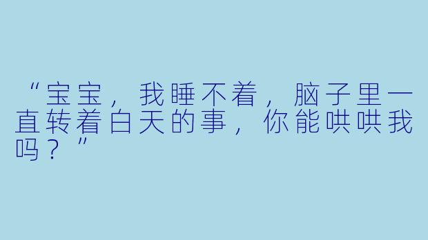 “宝宝，我睡不着，脑子里一直转着白天的事，你能哄哄我吗？”