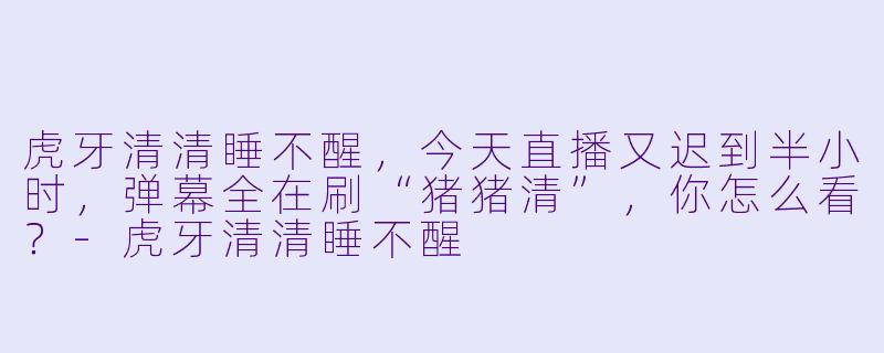 虎牙清清睡不醒，今天直播又迟到半小时，弹幕全在刷“猪猪清”，你怎么看？