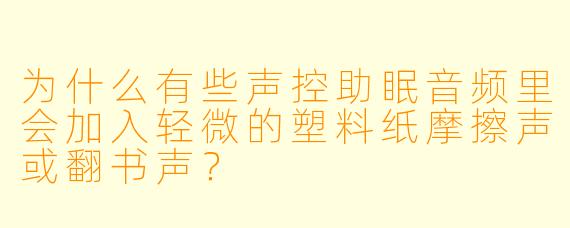 为什么有些声控助眠音频里会加入轻微的塑料纸摩擦声或翻书声？