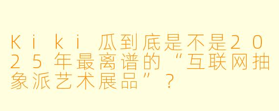 Kiki瓜到底是不是2025年最离谱的“互联网抽象派艺术展品”？