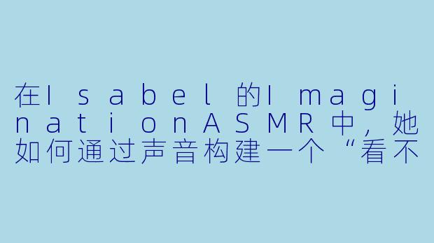 在Isabel的ImaginationASMR中，她如何通过声音构建一个“看不见的图书馆”，让听众感到身临其境？