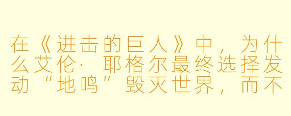 在《进击的巨人》中，为什么艾伦·耶格尔最终选择发动“地鸣”毁灭世界，而不是与帕拉迪岛以外的国家寻求和平共存？