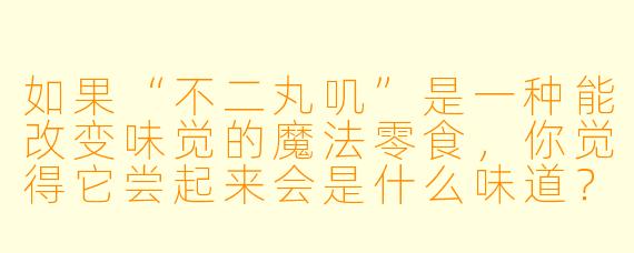 如果“不二丸叽”是一种能改变味觉的魔法零食，你觉得它尝起来会是什么味道？