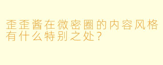 歪歪酱在微密圈的内容风格有什么特别之处？
