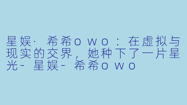 星娱·希希owo：在虚拟与现实的交界，她种下了一片星光