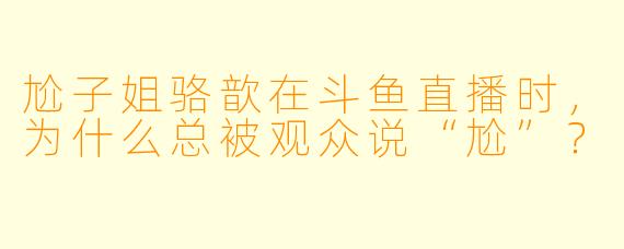 尬子姐骆歆在斗鱼直播时，为什么总被观众说“尬”？