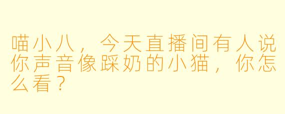 喵小八，今天直播间有人说你声音像踩奶的小猫，你怎么看？