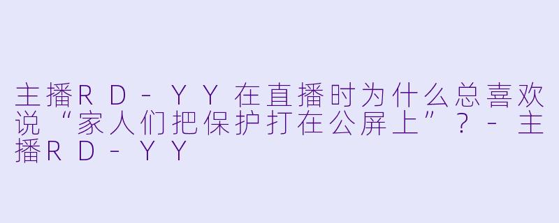 主播RD-YY在直播时为什么总喜欢说“家人们把保护打在公屏上”？