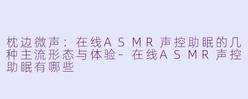 枕边微声：在线ASMR声控助眠的几种主流形态与体验