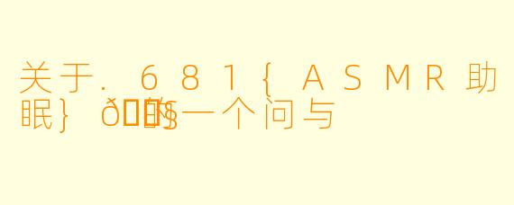 关于.681{ASMR助眠}🎧的一个问与