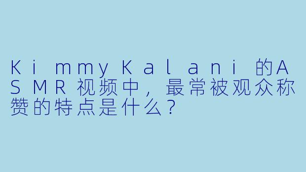 KimmyKalani的ASMR视频中，最常被观众称赞的特点是什么？