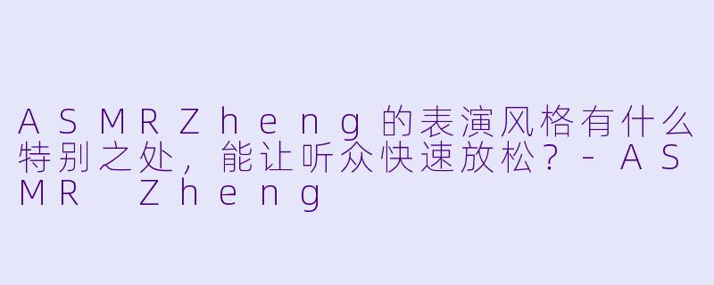ASMRZheng的表演风格有什么特别之处，能让听众快速放松？
