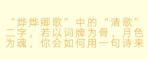 “烨烨卿歌”中的“清歌”二字，若以词牌为骨、月色为魂，你会如何用一句诗来描摹她立于风露中的模样？