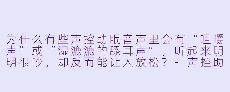 为什么有些声控助眠音声里会有“咀嚼声”或“湿漉漉的舔耳声”，听起来明明很吵，却反而能让人放松？