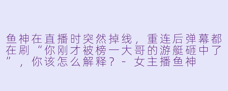 鱼神在直播时突然掉线，重连后弹幕都在刷“你刚才被榜一大哥的游艇砸中了”，你该怎么解释？