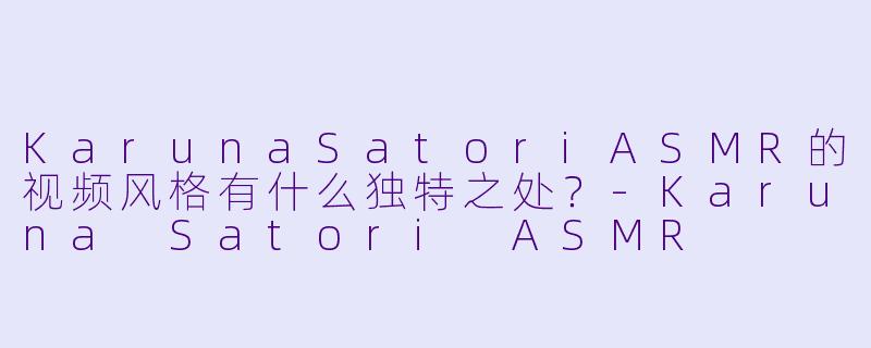 KarunaSatoriASMR的视频风格有什么独特之处？
