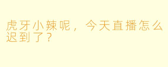 虎牙小辣呢，今天直播怎么迟到了？