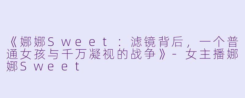 《娜娜Sweet：滤镜背后，一个普通女孩与千万凝视的战争》